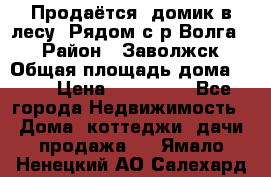 Продаётся  домик в лесу. Рядом с р.Волга.  › Район ­ Заволжск › Общая площадь дома ­ 69 › Цена ­ 200 000 - Все города Недвижимость » Дома, коттеджи, дачи продажа   . Ямало-Ненецкий АО,Салехард г.